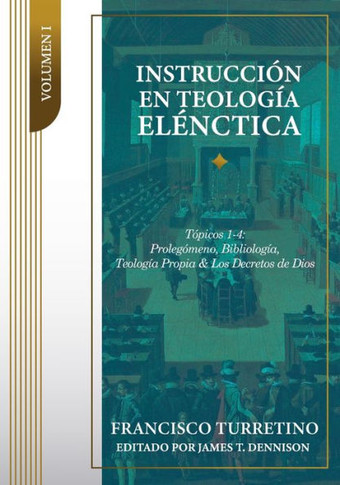 Instrucción en Teología Elénctica - Vol. 1 : Tópicos 1-4: Prolegómeno, Bibliología, Teología Propia, y los Decretos de Dios