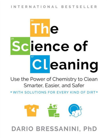 The Science of Cleaning : Use the Power of Chemistry to Clean Smarter, Easier, and Safer-With Solutions for Every Kind of Dirt