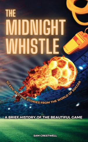 The Midnight Whistle : 50 Epic Bedtime Stories From The World Of Soccer. A Brief History of The Beautiful Game: 50 Epic Bedtime Stories From The World Of Soccer