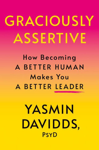Graciously Assertive : How Becoming a Better Human Makes You a Better Leader