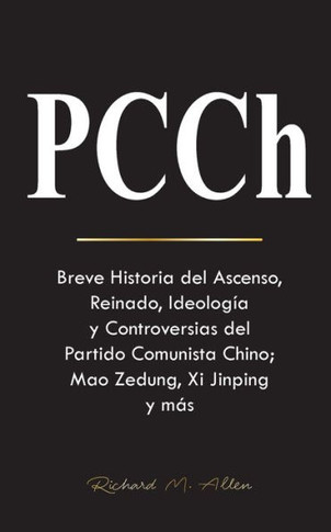 PCCh : Breve Historia del Ascenso, Reinado, Ideología y Controversias del Partido Comunista Chino; Mao Zedung, Xi Jinping y más