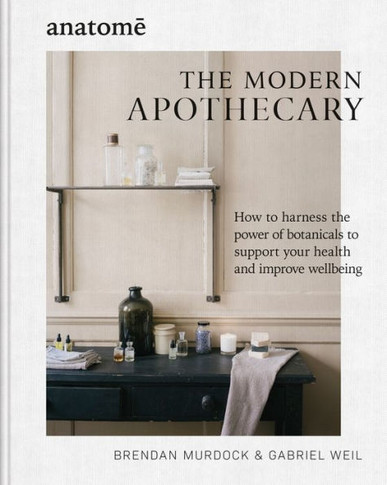 Anatome: the Modern Apothecary : How to Harness the Power of Botanicals to Support Your Health and Improve Wellbeing