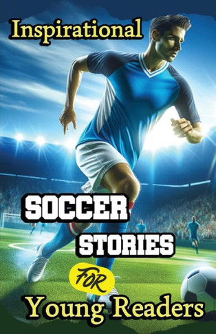 Inspirational Soccer Stories for Young Readers : 15 Inspiring True Tales about Legends Who Changed the World in Sport