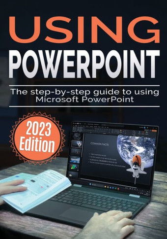 Using Microsoft PowerPoint - 2023 Edition : The Step-by-step Guide to Using Microsoft PowerPoint