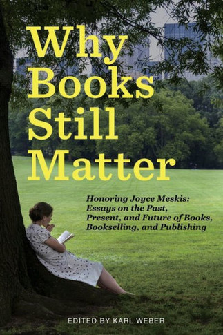 Why Books Still Matter : Honoring Joyce Meskis--Essays on the Past, Present, and Future of Books, Bookselling, and Publishing