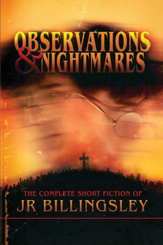 Observations and Nightmares : The Complete Short Fiction of JR Billingsley: The