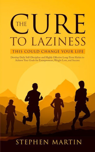 The Cure to Laziness (This Could Change Your Life) : Develop Daily Self-Discipline and Highly Effective Long-Term Habits to Achieve Your Goals for Entrepreneurs, Weight Loss, and Success