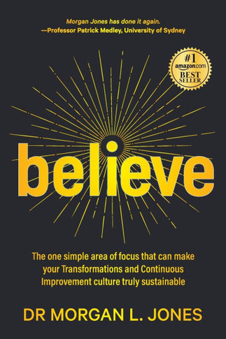 Believe : The One Simple Area of Focus that Can Make Your Transformations and Continuous Improvement Culture Truly Sustainable