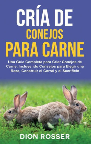 Cría de conejos para carne : Una guía completa para criar conejos de carne, incluyendo consejos para elegir una raza, construir el corral y el sacrificio