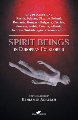 Spirit Beings in European Folklore 3 : 255 Descriptions - Russia, Belarus, Ukraine, Poland, Romania, Hungary, Bulgaria, Czechia, Slovenia, Serbia, Croatia, Albania, Georgia, Turkish Regions, Roma-culture