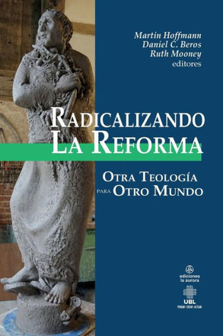 Radicalizando La Reforma : Otra Teologia Para Otro Mundo