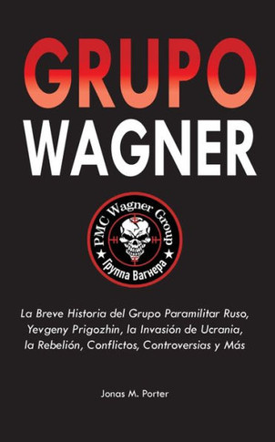 Grupo Wagner : La Breve Historia del Grupo Paramilitar Ruso, Yevgeny Prigozhin, la Invasión de Ucrania, la Rebelión, Conflictos, Controversias y Más