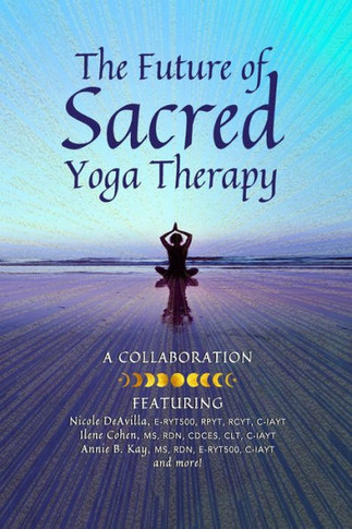 The Future of Sacred Yoga Therapy : Combining Science with the Sacred Roots of Yoga, Both in Personal Practice and as Integrative Medicine