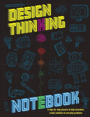 The Design Thinking Notebook : A Step-by-step Process to Help Innovators Create Solutions to Everyday Problems.