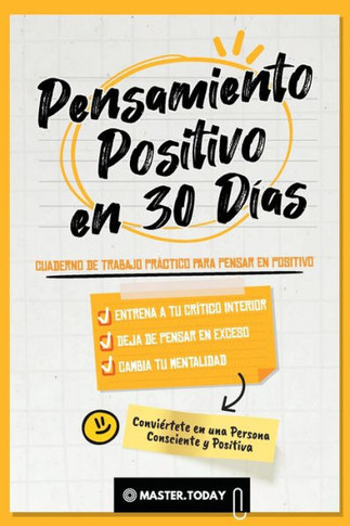Pensamiento Positivo en 30 Días : Cuaderno de Trabajo Práctico para Pensar en Positivo; Entrena a tu Crítico Interior, Deja de Pensar en Exceso y Cambia tu Mentalidad
