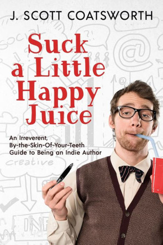Suck a Little Happy Juice : An Irreverent, By-the-Skin-of-Your-Teeth Guide to Being an Indie Author