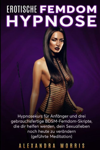 Erotische Femdom Hypnose : Hypnosekurs für Anfänger und drei gebrauchsfertige BDSM-Femdom-Skripte, die dir helfen werden, dein Sexualleben noch heute zu verändern (geführte Meditation)