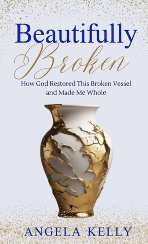 Beautifully Broken : How God Restored This Broken Vessel and Made Me Whole