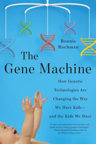The Gene Machine: How Genetic Technologies Are Changing The Way We Have Kids--And The Kids We Have
