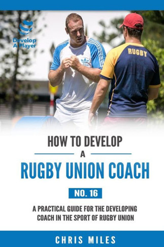 How To Develop A Rugby Union Coach: A Practical Guide For The Developing Coach In The Sport Of Rugby Union (Develop A Player)