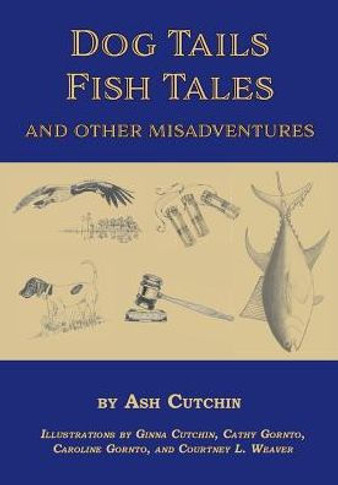 Dog Tails Fish Tales And Other Misadventures: Short Stories About Dogs, Guns, Hunting, And Fishing Experiences