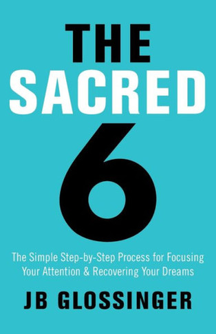 The Sacred 6: The Simple Step-By-Step Process For Focusing Your Attention And Recovering Your Dreams