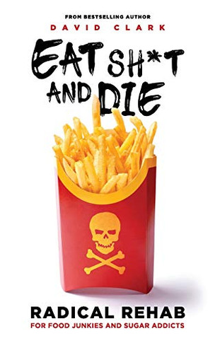 EAT SH*T AND DIE: Radical Rehab for Food Junkies and Sugar Addicts