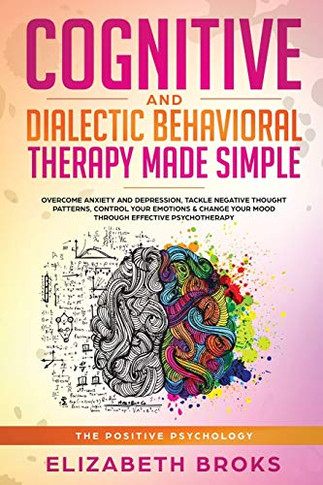 Cognitive and Dialectical Behavioral Therapy: Overcome Anxiety and Depression, Tackle Negative Thought Patterns, Control Your Emotions, and Change ... Psychotherapy (The Positive Psychology)