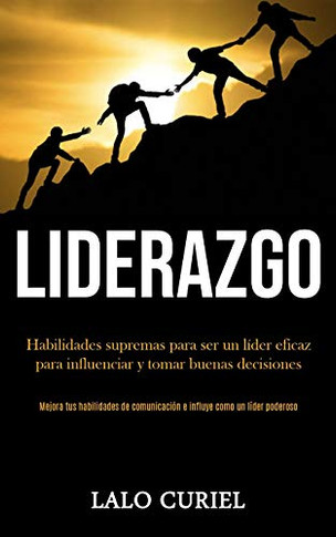Liderazgo: Habilidades Supremas Para Ser Un Lider Eficaz Para Influenciar Y Tomar Buenas Decisiones (Mejora Tus Habilidades De Comunicacion E Influye Como Un Lider Poderoso) (Spanish Edition)