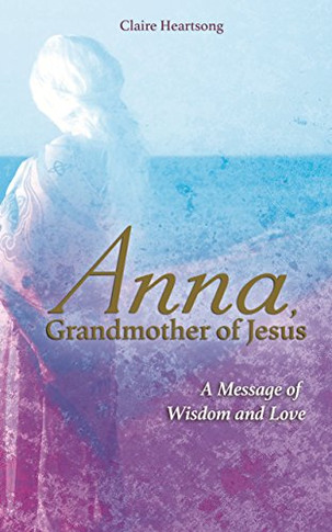 Anna, Grandmother Of Jesus: A Message Of Wisdom And Love