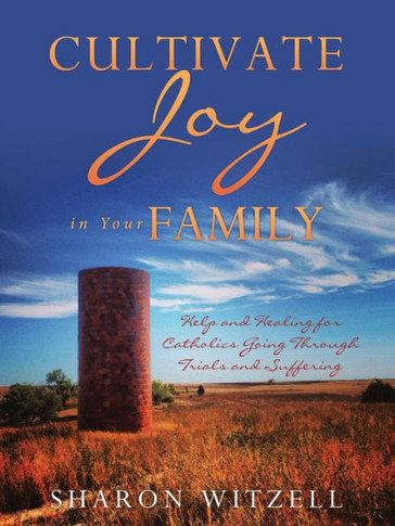 Cultivate Joy In Your Family: Help And Healing For Catholics Today