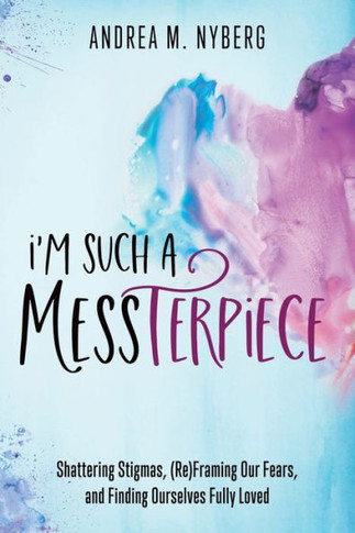I'M Such A Messterpiece: Shattering Stigmas, (Re)Framing Our Fears, And Finding Ourselves Fully Loved