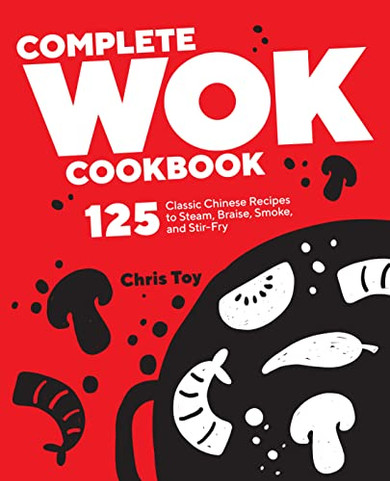 Complete Wok Cookbook: 125 Classic Chinese Recipes To Steam, Braise, Smoke, And Stir-Fry
