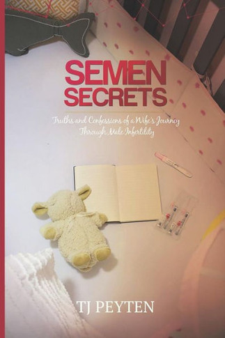 Semen Secrets: Truths And Confessions Of A Wife's Journey Through Male Infertility