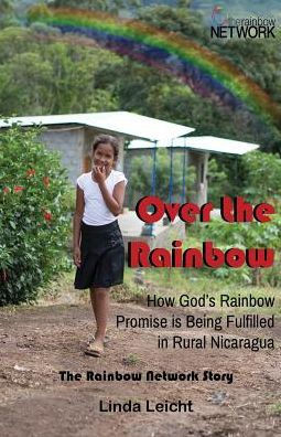 Over The Rainbow : How God's Rainbow Promise Is Being Fulfilled In Rural Nicaragua