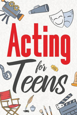 Acting for Teens: Finding Your Voice, Playing the Part, and Shining on Stage