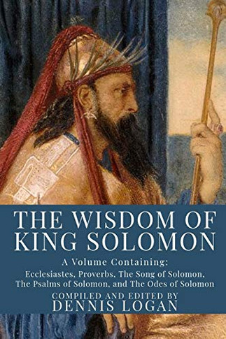 The Wisdom of King Solomon : A Volume Containing: Ecclesiastes, Proverbs, the Song of Solomon, the Psalms of Solomon, and the Odes of Solomon