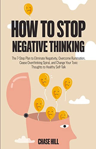 How To Stop Negative Thinking : The 7-Step Plan To Eliminate Negativity, Overcome Rumination, Cease Overthinking Spiral, And Change Your Toxic Thoughts To Healthy Self-Talk