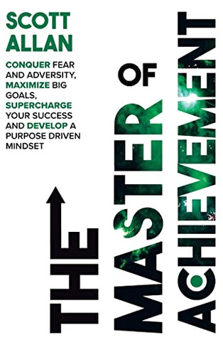 The Master Of Achievement: Conquer Fear And Adversity, Maximize Big Goals, Supercharge Your Success And Develop A Purpose Driven Mindset (The Destiny Builders Series)
