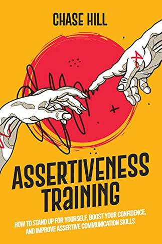 Assertiveness Training: How To Stand Up For Yourself, Boost Your Confidence, And Improve Assertive Communication Skills