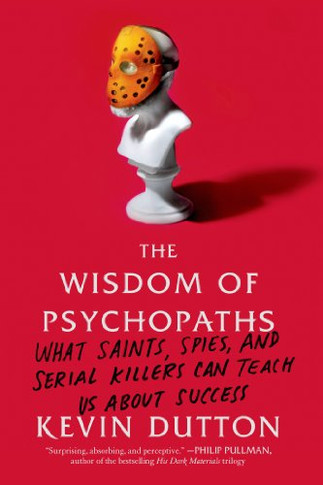 The Wisdom of Psychopaths: What Saints, Spies, and Serial Killers Can Teach Us About Success