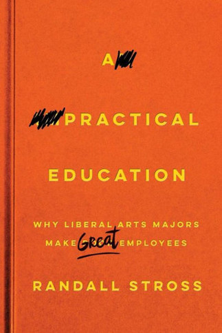 A Practical Education: Why Liberal Arts Majors Make Great Employees - 9781503608221
