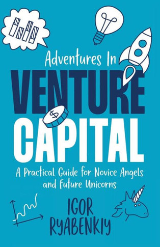 Adventures In Venture Capital: A Practical Guide For Novice Angels And Future Unicorns - 9781956955507