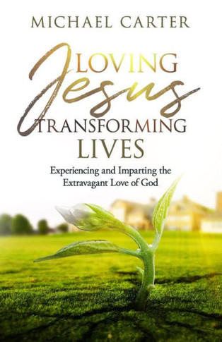 Loving Jesus, Transforming Lives: Experiencing And Imparting The Extravagant Love Of God