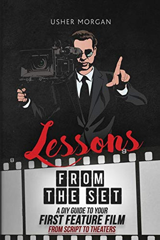 Lessons From The Set: A Diy Guide To Your First Feature Film, From Script To Theaters