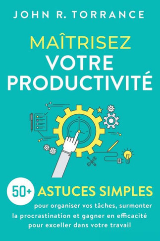 Ma?risez Votre Productivite: 50+ Astuces Simples Pour Organiser Vos T?hes, Surmonter La Procrastination Et Gagner En Efficacite Pour Exceller Dans Votre Travail (French Edition) - 9781958166505