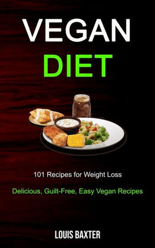 Vegan Diet : 101 Recipes For Weight Loss (Delicious, Guilt-Free, Easy Vegan Recipes)