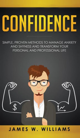 Confidence: Simple, Proven Methods to Manage Anxiety and Shyness, and Transform Your Personal and Professional Life