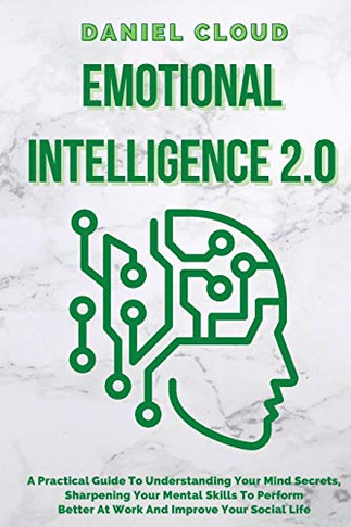Emotional Intelligence 2.0: A Practical Guide To Understanding Your Mind Secrets, Sharpening Your Mental Skills To Perform Better At Work And Improve ... Secrets, Sharpening Your Mental Skills To