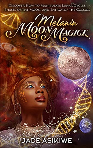 Melanin Moon Magick : Discover How To Manipulate Lunar Cycles, Phases Of The Moon, And Energy Of The Cosmos